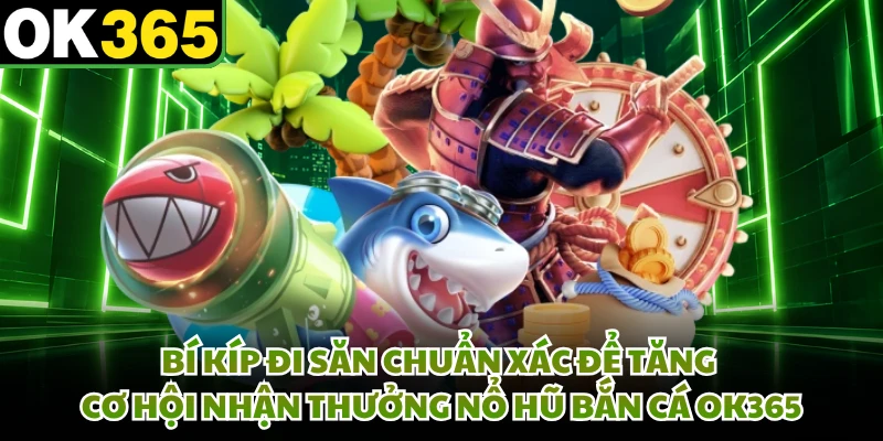 Bí kíp đi săn chuẩn xác để tăng cơ hội nhận thưởng nổ hũ bắn cá OK365