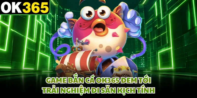 Game bắn cá OK365 đem tới trải nghiệm đi săn kịch tính