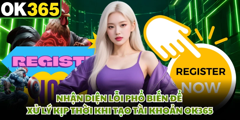 Nhận diện lỗi phổ biến để xử lý kịp thời khi tạo tài khoản OK365