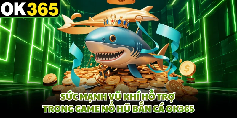Sức mạnh vũ khí hỗ trợ trong game nổ hũ bắn cá OK365