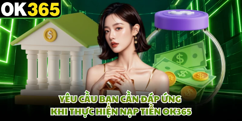 Yêu cầu bạn cần đáp ứng khi thực hiện nạp tiền OK365